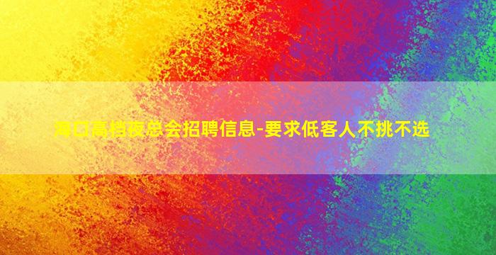 海口高档夜总会招聘信息-要求低客人不挑不选